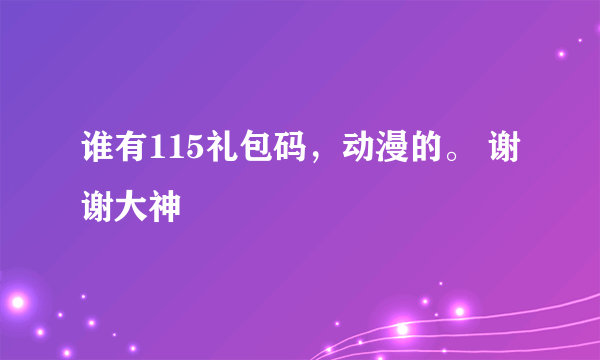 谁有115礼包码，动漫的。 谢谢大神