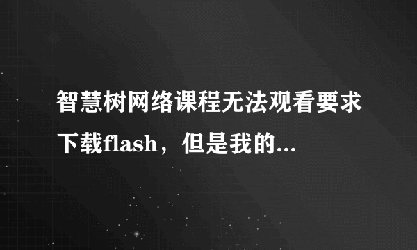 智慧树网络课程无法观看要求下载flash，但是我的电脑flash是最新的。电脑系统是Windows