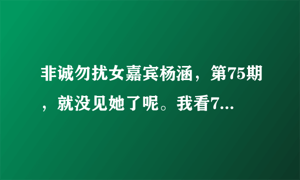 非诚勿扰女嘉宾杨涵，第75期，就没见她了呢。我看74期都没牵手成功啊。怎么回事？