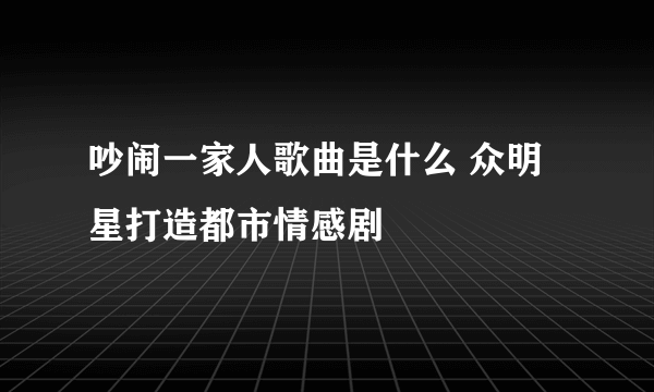 吵闹一家人歌曲是什么 众明星打造都市情感剧