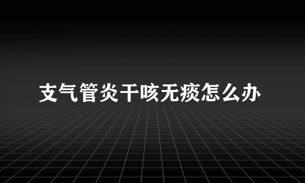 支气管炎干咳无痰怎么办 