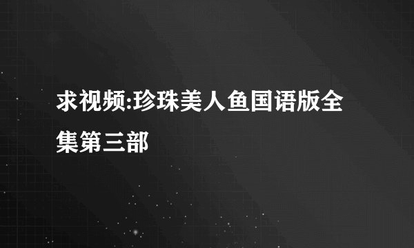 求视频:珍珠美人鱼国语版全集第三部