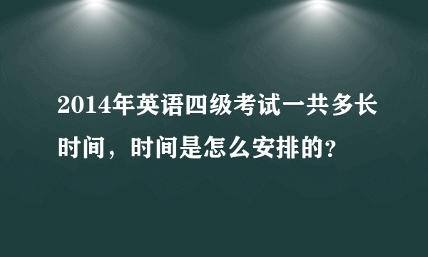 2014年英语四级考试一共多长时间，时间是怎么安排的？