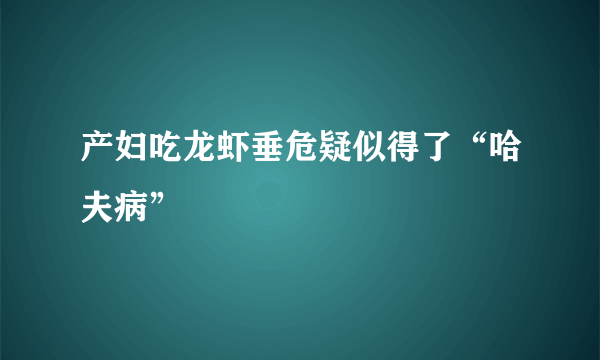 产妇吃龙虾垂危疑似得了“哈夫病”