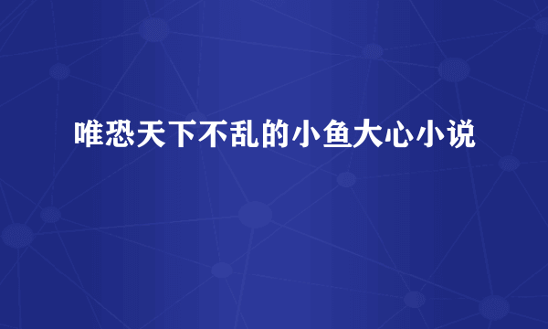 唯恐天下不乱的小鱼大心小说