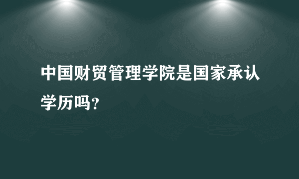 中国财贸管理学院是国家承认学历吗？