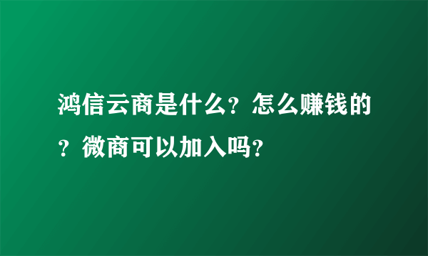 鸿信云商是什么？怎么赚钱的？微商可以加入吗？