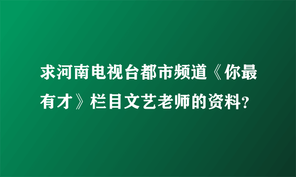 求河南电视台都市频道《你最有才》栏目文艺老师的资料？