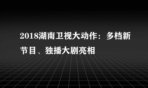 2018湖南卫视大动作：多档新节目、独播大剧亮相