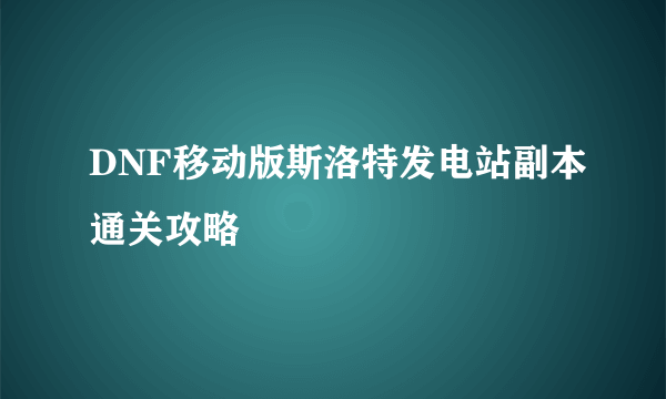 DNF移动版斯洛特发电站副本通关攻略