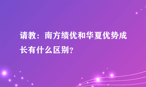 请教：南方绩优和华夏优势成长有什么区别？