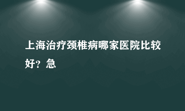 上海治疗颈椎病哪家医院比较好？急