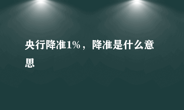 央行降准1%，降准是什么意思