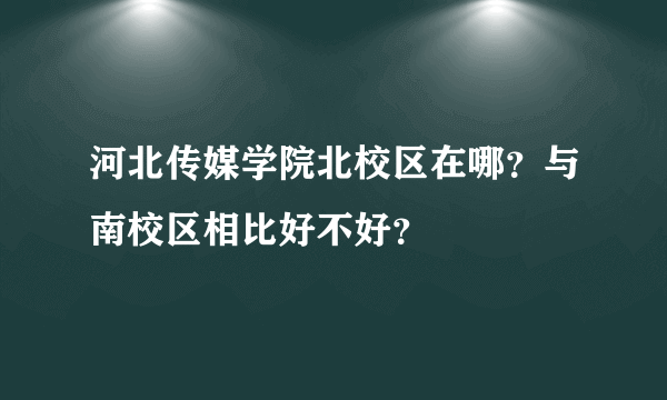 河北传媒学院北校区在哪？与南校区相比好不好？