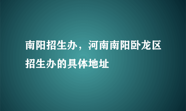 南阳招生办，河南南阳卧龙区招生办的具体地址