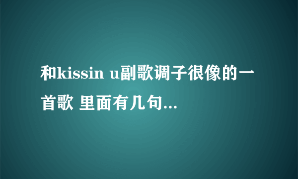 和kissin u副歌调子很像的一首歌 里面有几句歌词大概是love your baby cau