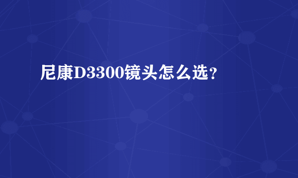 尼康D3300镜头怎么选？