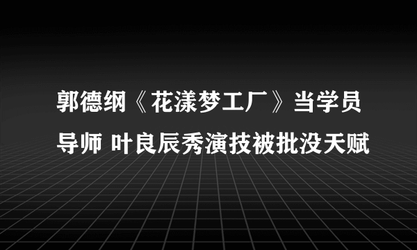 郭德纲《花漾梦工厂》当学员导师 叶良辰秀演技被批没天赋