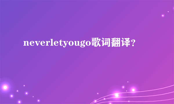 neverletyougo歌词翻译？