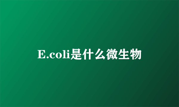 E.coli是什么微生物