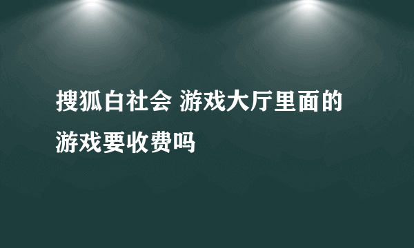 搜狐白社会 游戏大厅里面的游戏要收费吗