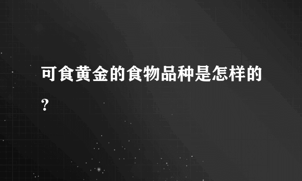 可食黄金的食物品种是怎样的？