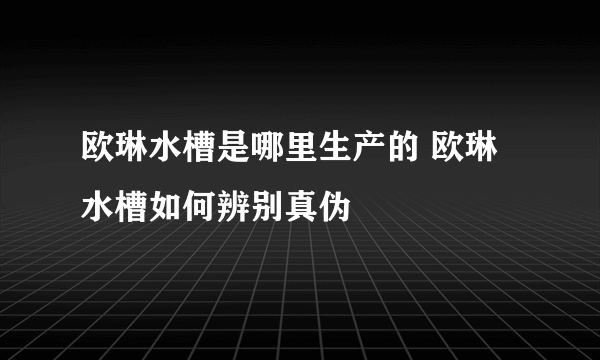 欧琳水槽是哪里生产的 欧琳水槽如何辨别真伪