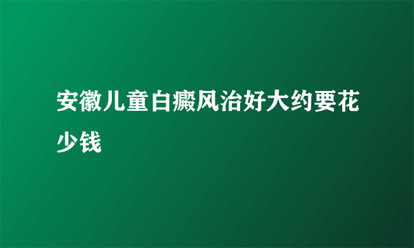 安徽儿童白癜风治好大约要花少钱