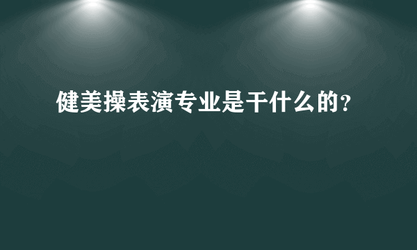 健美操表演专业是干什么的？