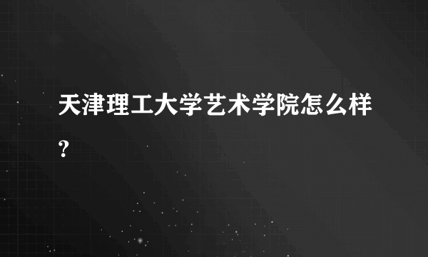 天津理工大学艺术学院怎么样？