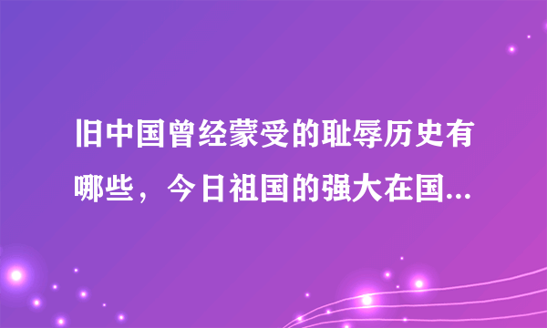 旧中国曾经蒙受的耻辱历史有哪些，今日祖国的强大在国际上的地位如何?20字？