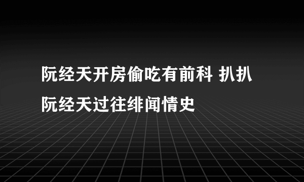 阮经天开房偷吃有前科 扒扒阮经天过往绯闻情史