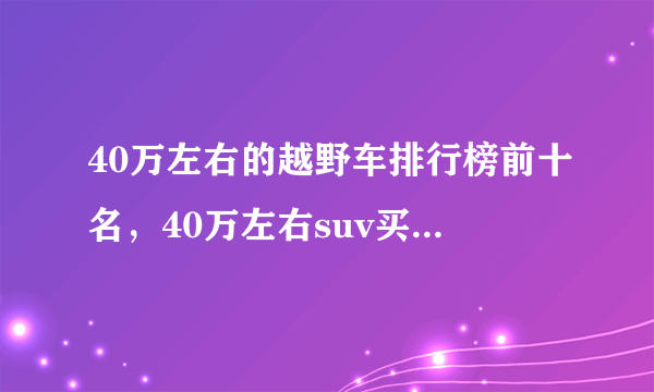 40万左右的越野车排行榜前十名，40万左右suv买什么车好