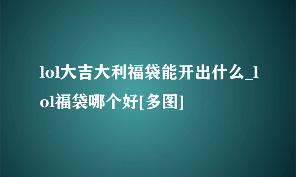 lol大吉大利福袋能开出什么_lol福袋哪个好[多图]