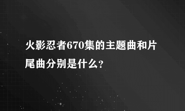 火影忍者670集的主题曲和片尾曲分别是什么？