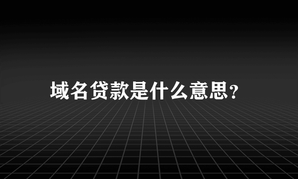 域名贷款是什么意思？