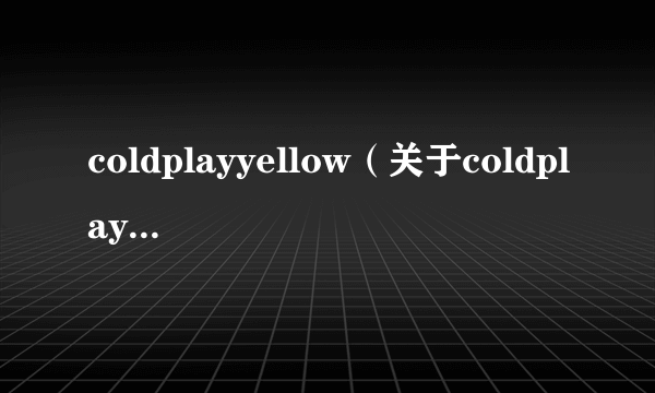 coldplayyellow（关于coldplayyellow的简介）