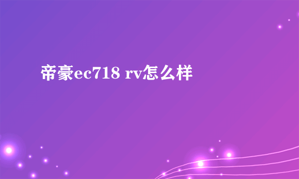 帝豪ec718 rv怎么样