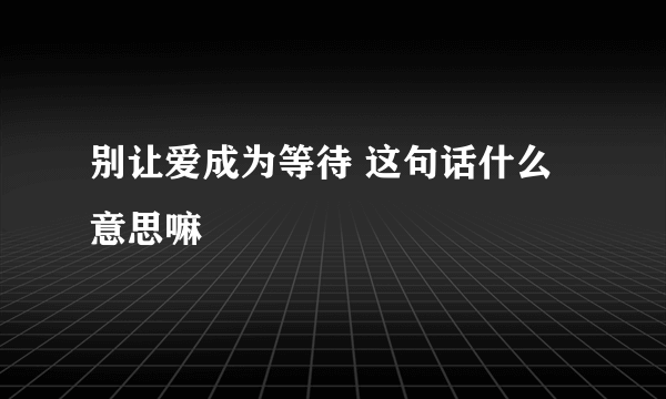 别让爱成为等待 这句话什么意思嘛