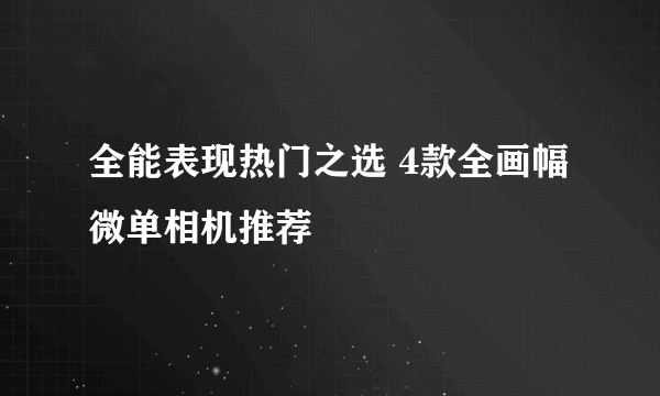 全能表现热门之选 4款全画幅微单相机推荐