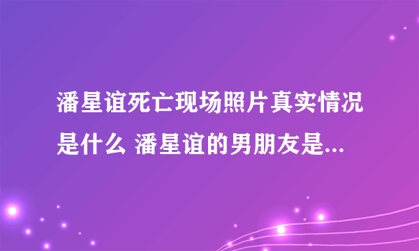 潘星谊死亡现场照片真实情况是什么 潘星谊的男朋友是谁首次曝光