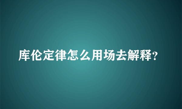 库伦定律怎么用场去解释？