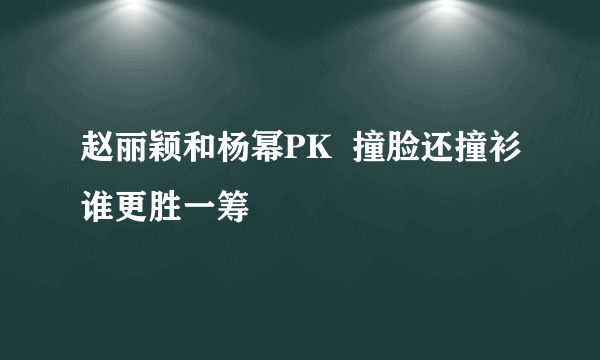 赵丽颖和杨幂PK  撞脸还撞衫谁更胜一筹