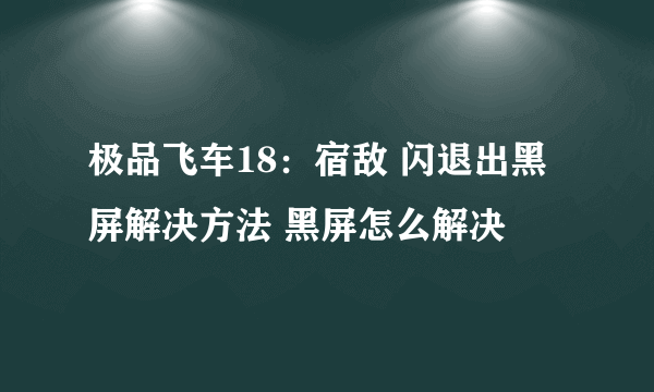 极品飞车18：宿敌 闪退出黑屏解决方法 黑屏怎么解决