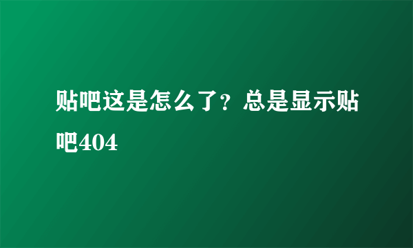 贴吧这是怎么了？总是显示贴吧404