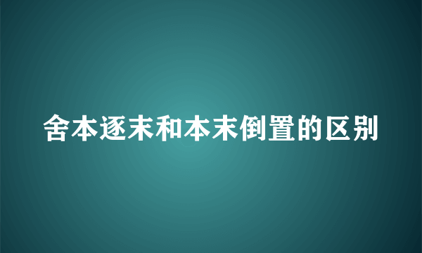 舍本逐末和本末倒置的区别