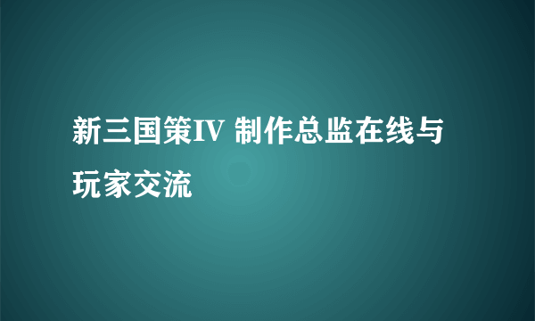 新三国策IV 制作总监在线与玩家交流