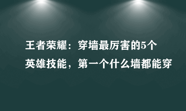 王者荣耀：穿墙最厉害的5个英雄技能，第一个什么墙都能穿