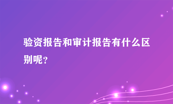 验资报告和审计报告有什么区别呢？