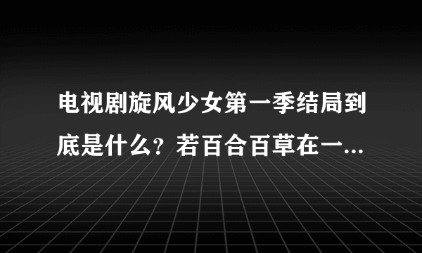 电视剧旋风少女第一季结局到底是什么？若百合百草在一起了吗？